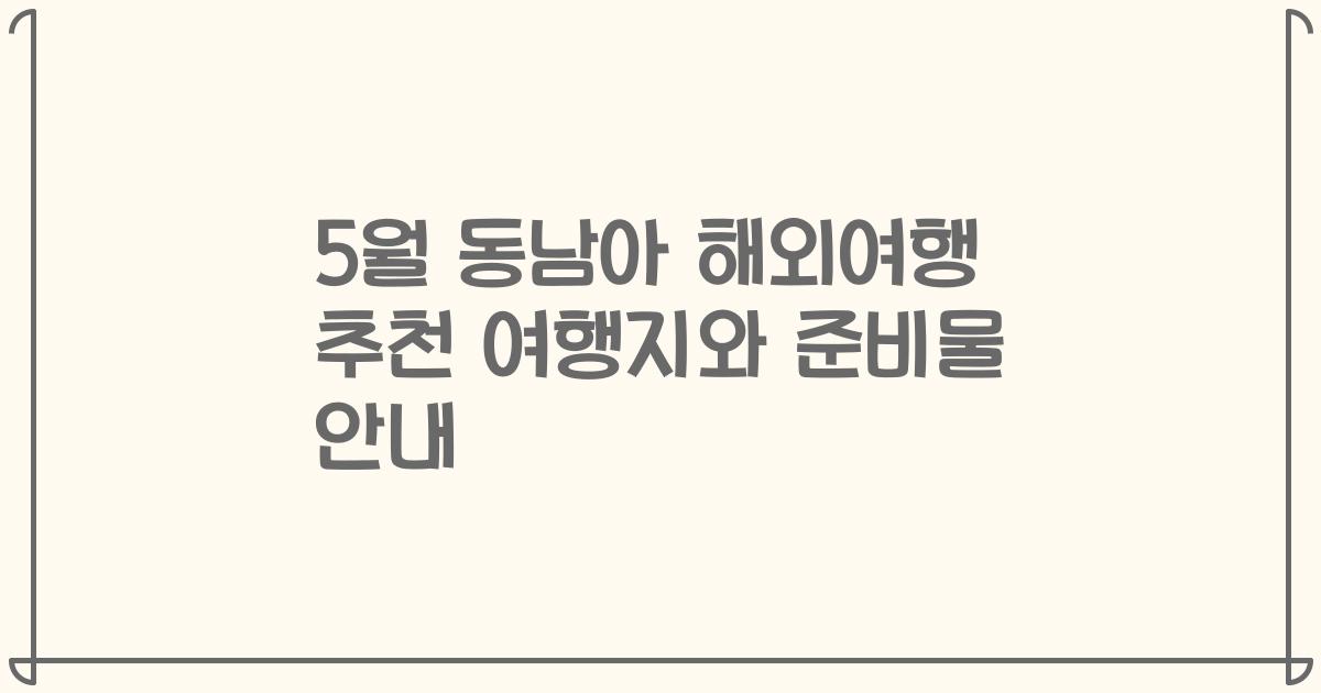 5월 동남아 해외여행 추천 여행지와 준비물 안내