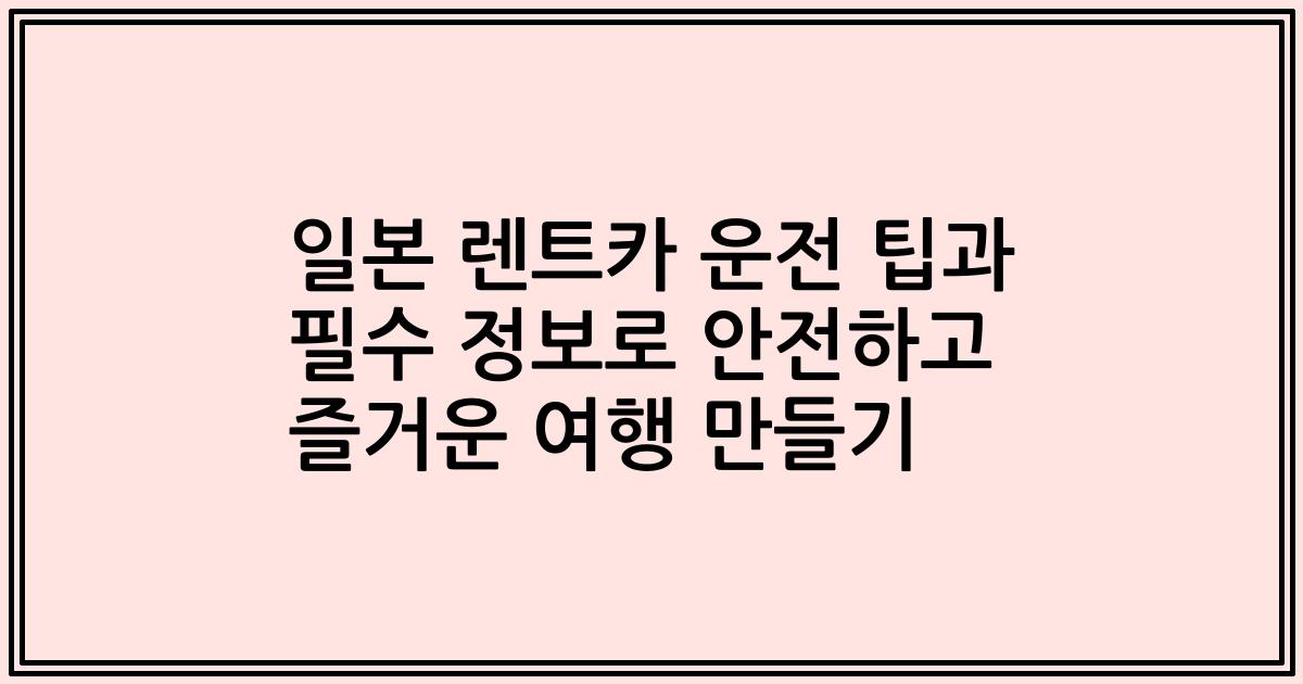 일본 렌트카 운전 팁과 필수 정보로 안전하고 즐거운 여행 만들기