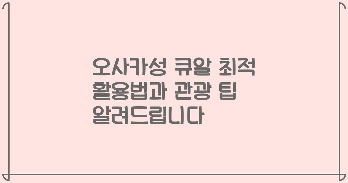 오사카성 큐알 최적 활용법과 관광 팁 알려드립니다