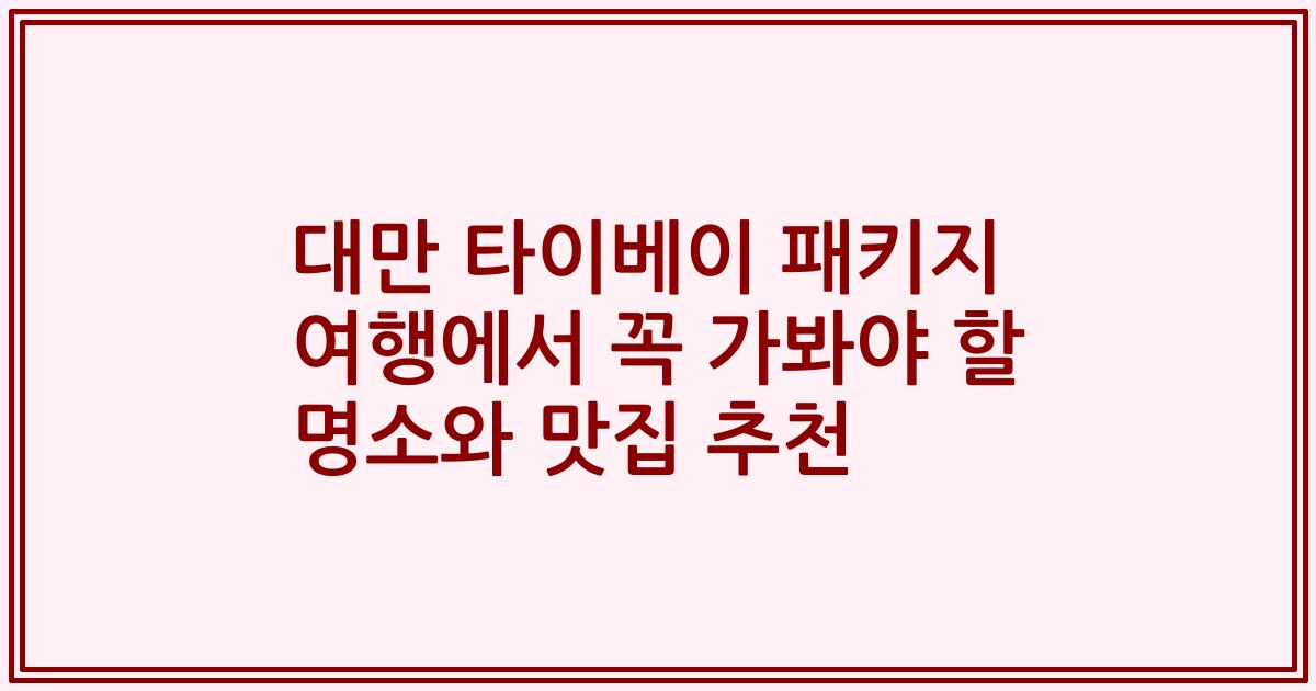 대만 타이베이 패키지 여행에서 꼭 가봐야 할 명소와 맛집 추천