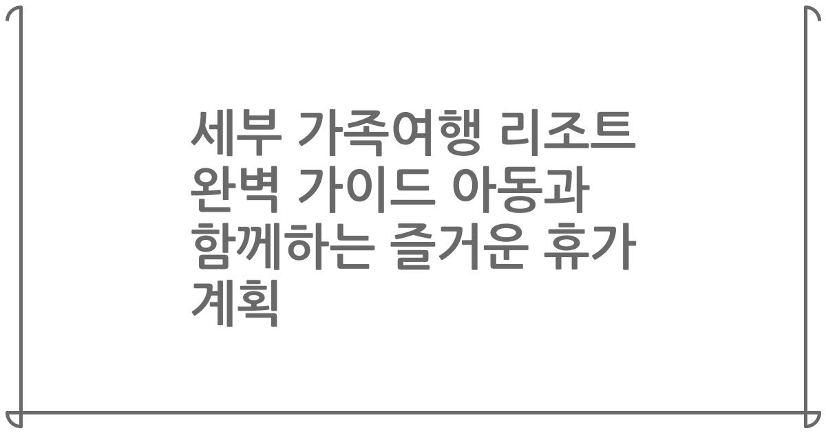 세부 가족여행 리조트 완벽 가이드 아동과 함께하는 즐거운 휴가 계획