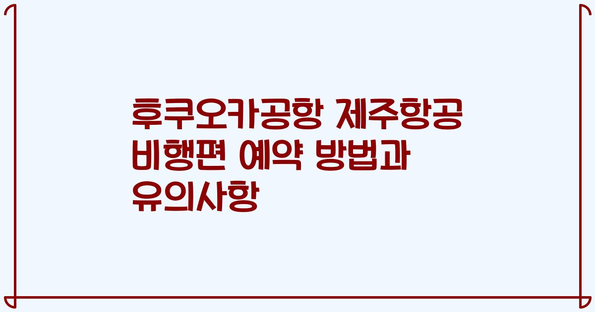 후쿠오카공항 제주항공 비행편 예약 방법과 유의사항