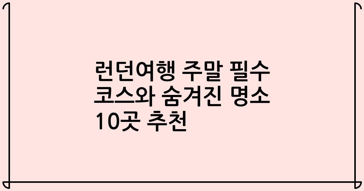 런던여행 주말 필수 코스와 숨겨진 명소 10곳 추천