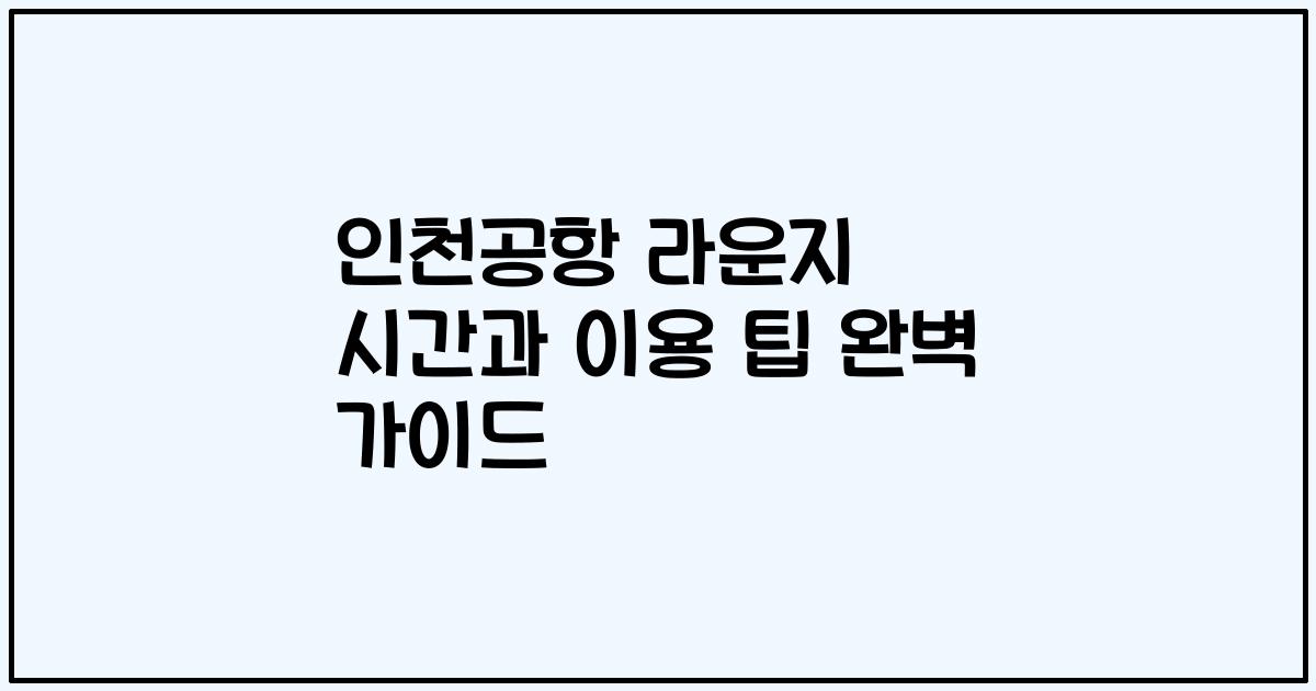 인천공항 라운지 시간과 이용 팁 완벽 가이드