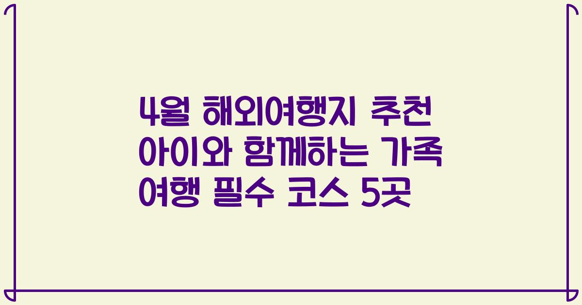 4월 해외여행지 추천 아이와 함께하는 가족 여행 필수 코스 5곳