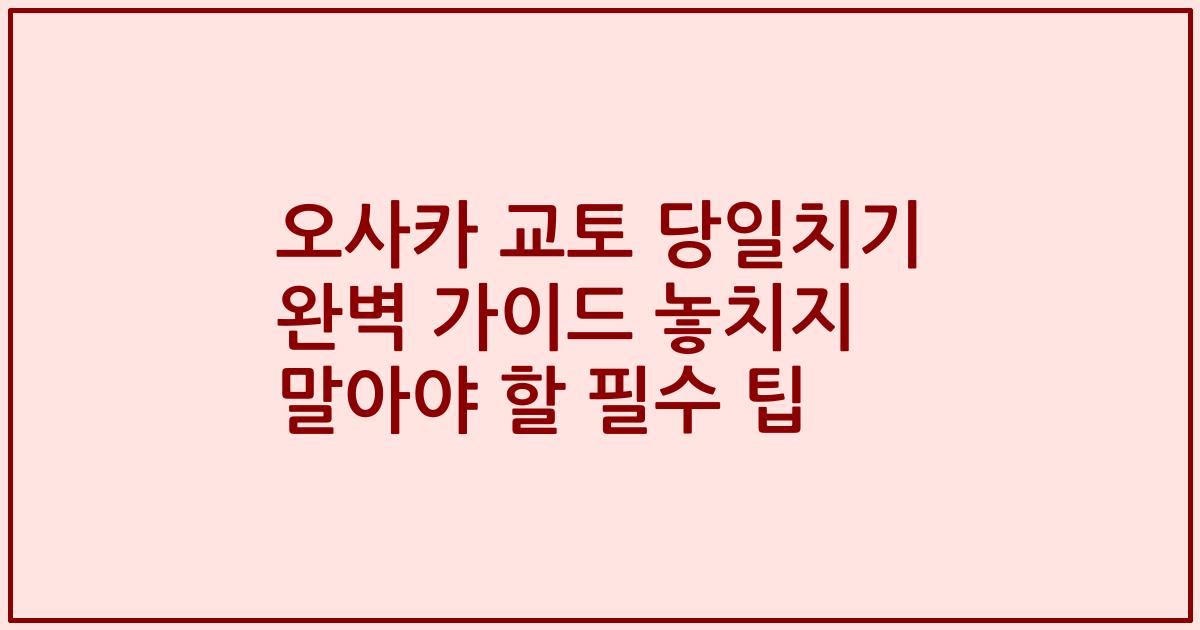 오사카 교토 당일치기 완벽 가이드 놓치지 말아야 할 필수 팁