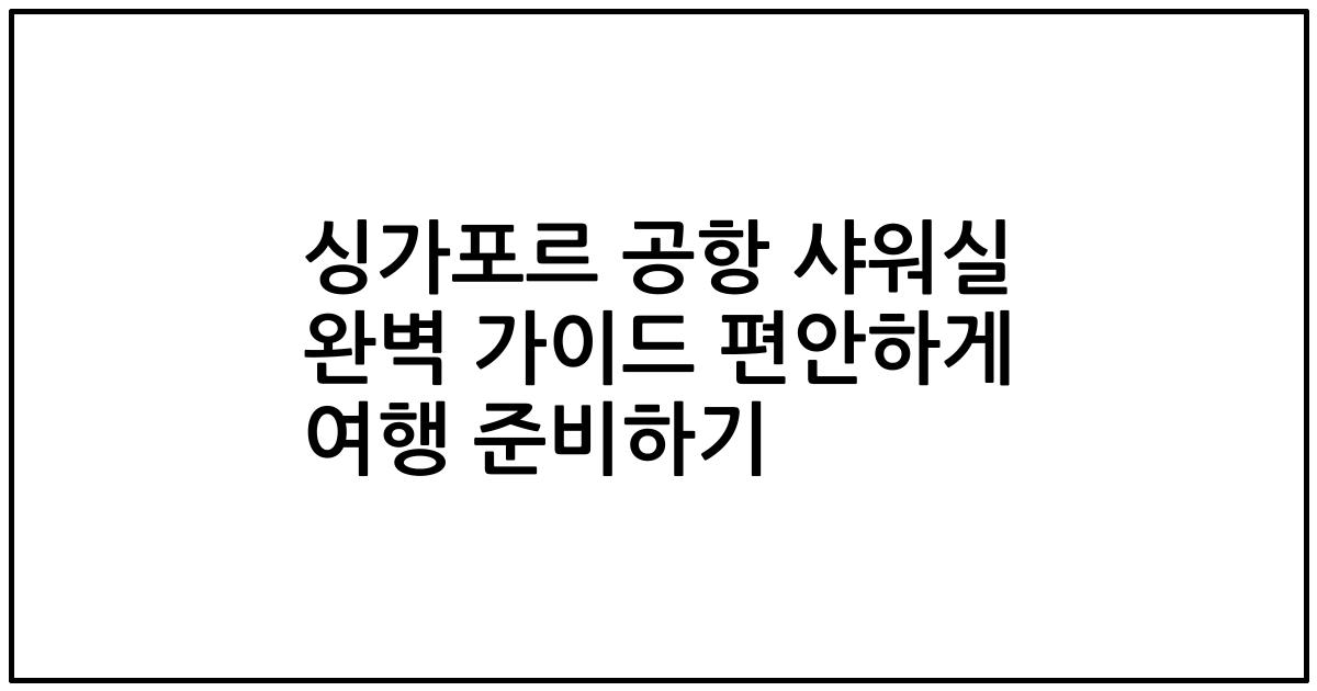 싱가포르 공항 샤워실 완벽 가이드 편안하게 여행 준비하기