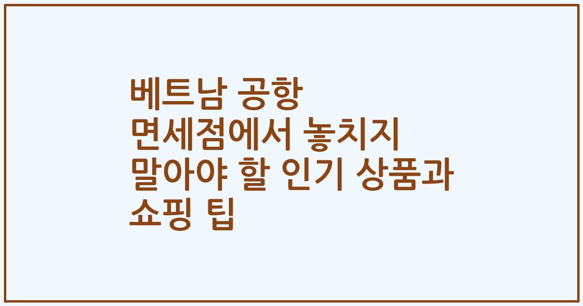 베트남 공항 면세점에서 놓치지 말아야 할 인기 상품과 쇼핑 팁