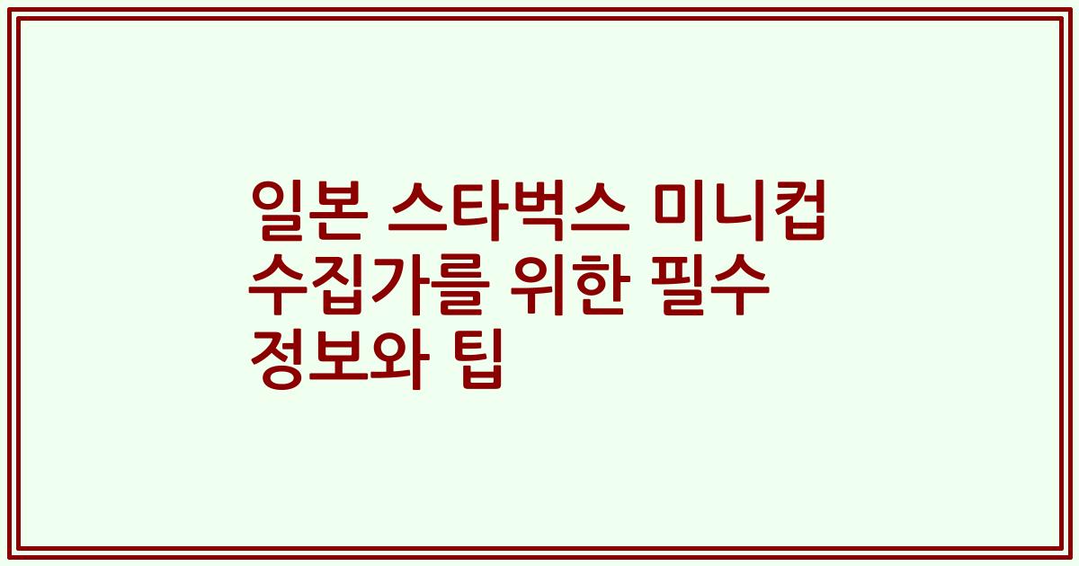 일본 스타벅스 미니컵 수집가를 위한 필수 정보와 팁
