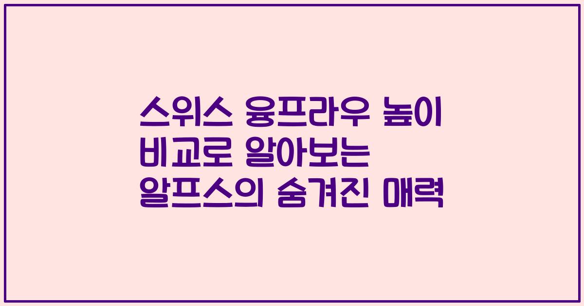 스위스 융프라우 높이 비교로 알아보는 알프스의 숨겨진 매력