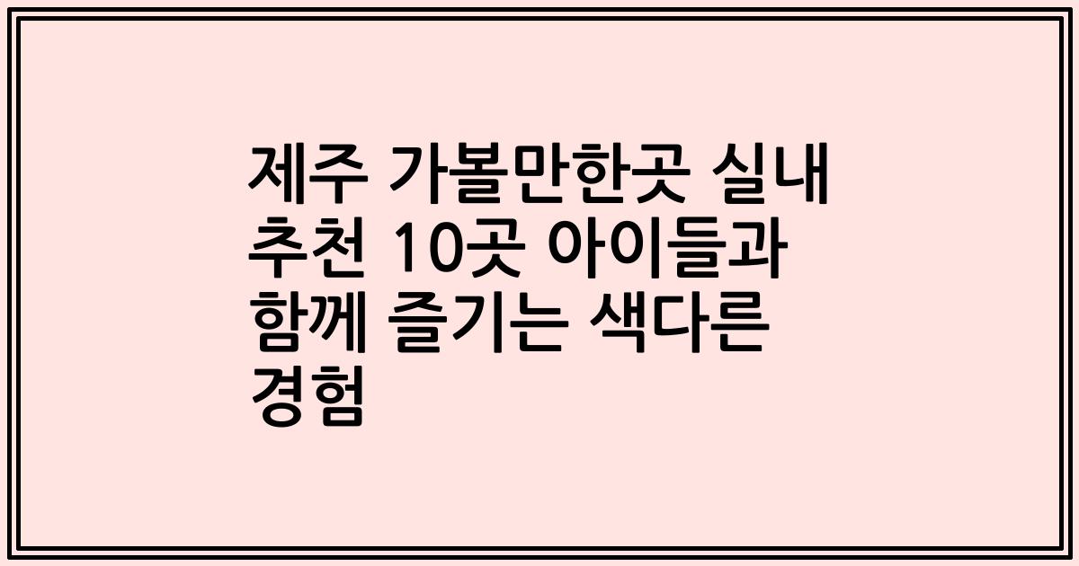 제주 가볼만한곳 실내 추천 10곳 아이들과 함께 즐기는 색다른 경험