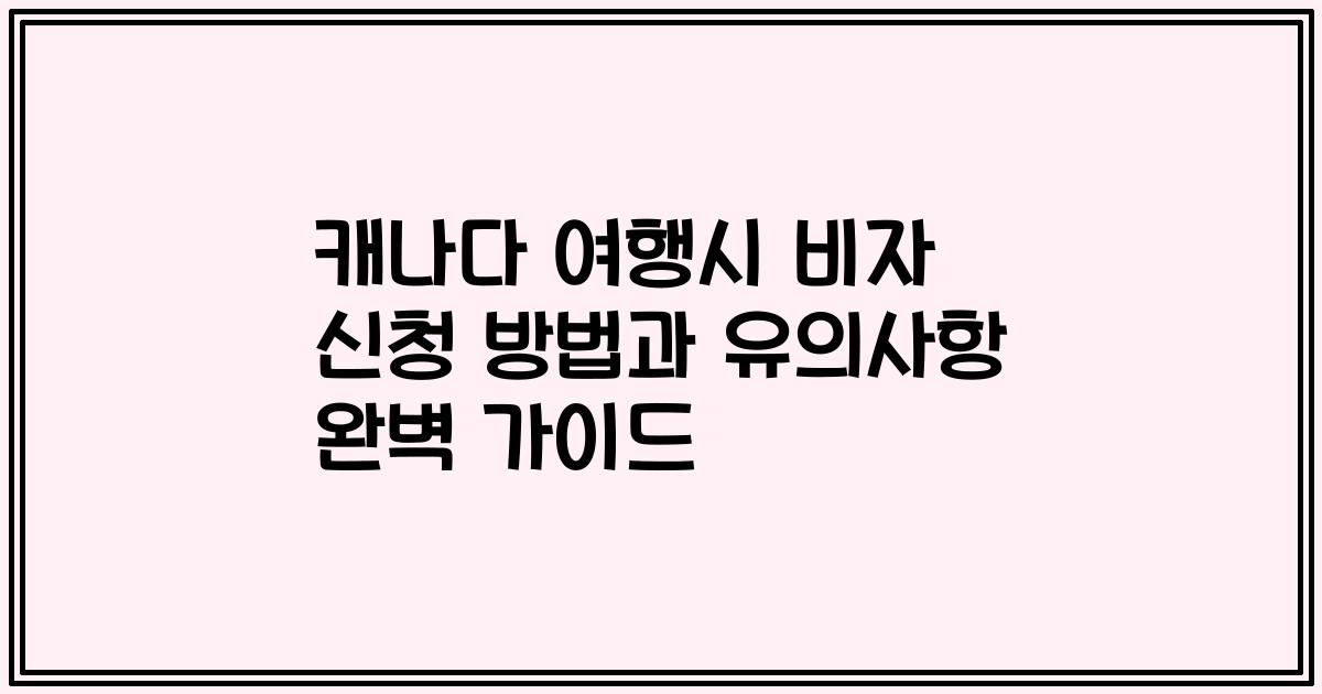캐나다 여행시 비자 신청 방법과 유의사항 완벽 가이드