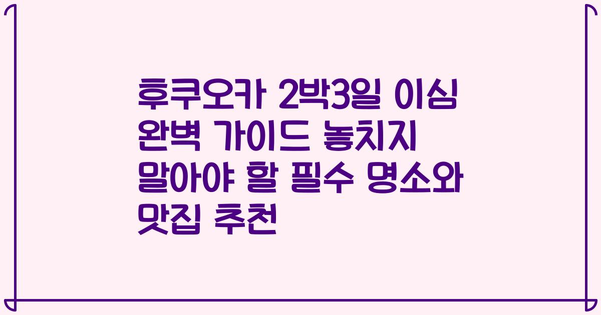 후쿠오카 2박3일 이심 완벽 가이드 놓치지 말아야 할 필수 명소와 맛집 추천