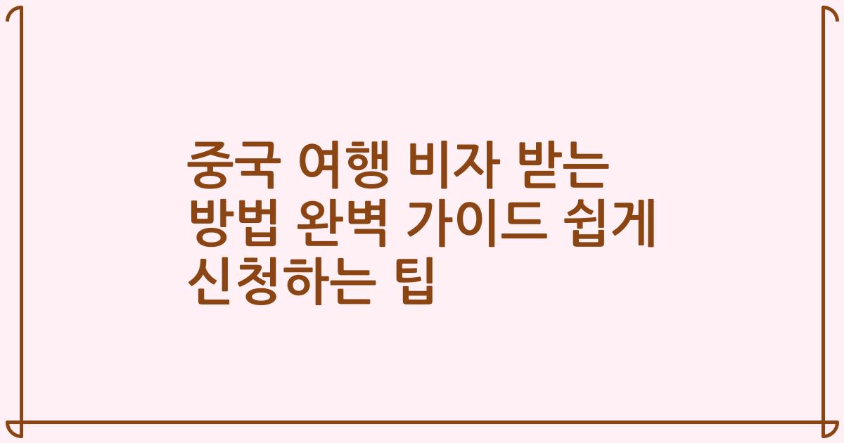 중국 여행 비자 받는 방법 완벽 가이드 쉽게 신청하는 팁