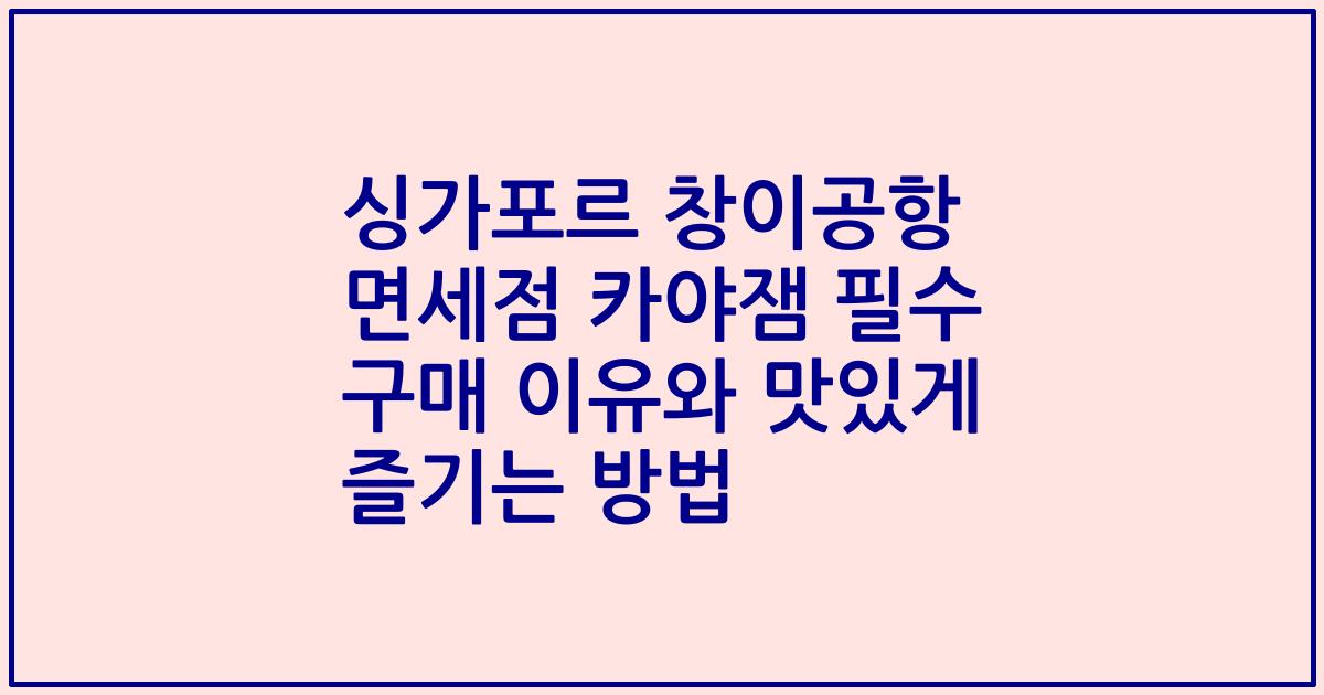 싱가포르 창이공항 면세점 카야잼 필수 구매 이유와 맛있게 즐기는 방법