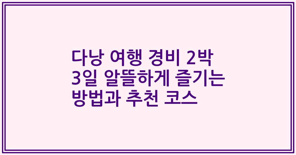 다낭 여행 경비 2박 3일 알뜰하게 즐기는 방법과 추천 코스