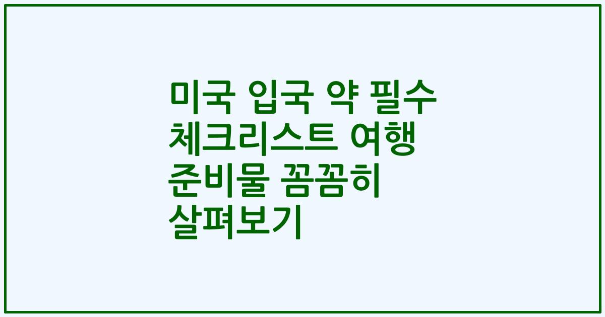 미국 입국 약 필수 체크리스트 여행 준비물 꼼꼼히 살펴보기