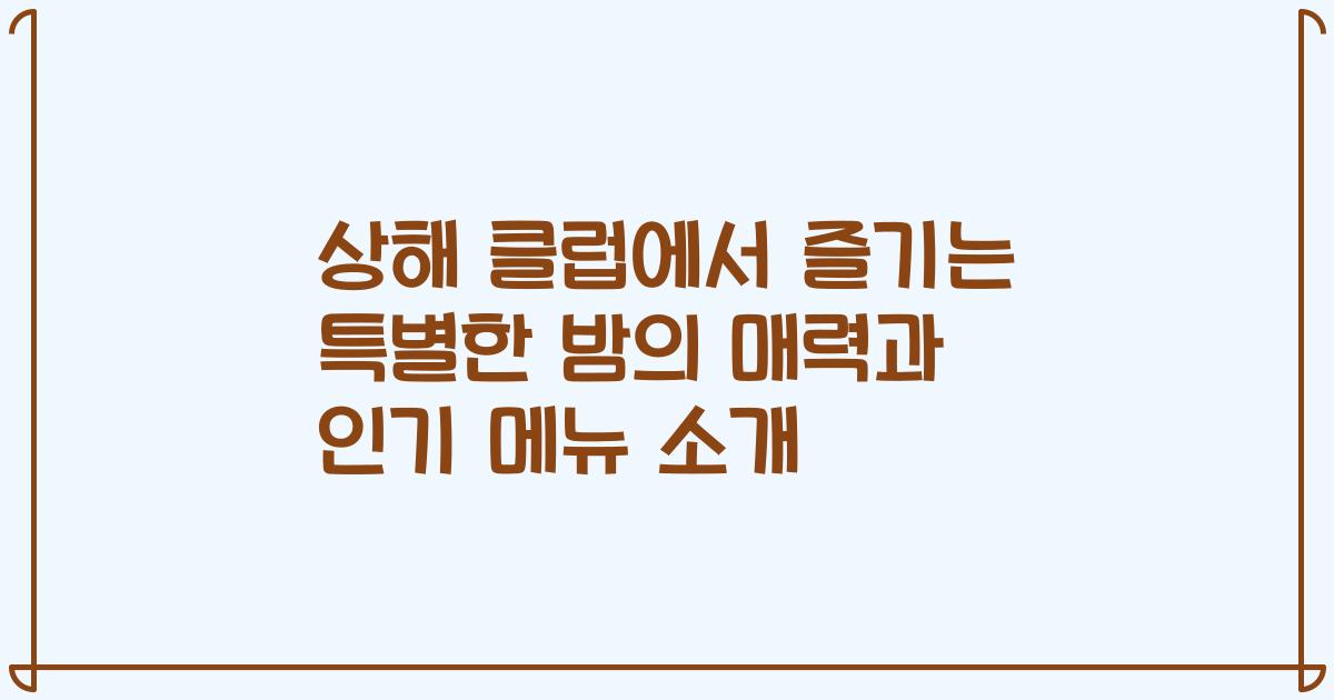 상해 클럽에서 즐기는 특별한 밤의 매력과 인기 메뉴 소개