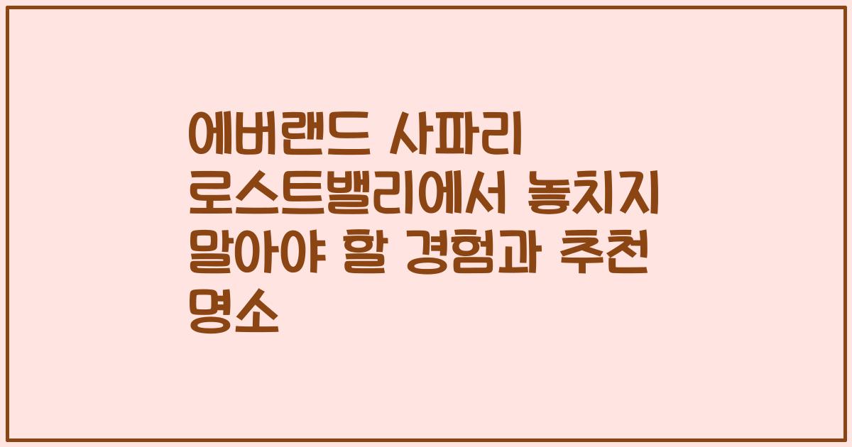 에버랜드 사파리 로스트밸리에서 놓치지 말아야 할 경험과 추천 명소
