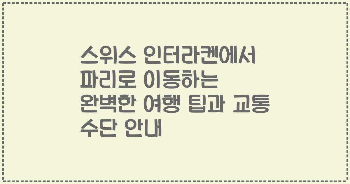 스위스 인터라켄에서 파리로 이동하는 완벽한 여행 팁과 교통 수단 안내