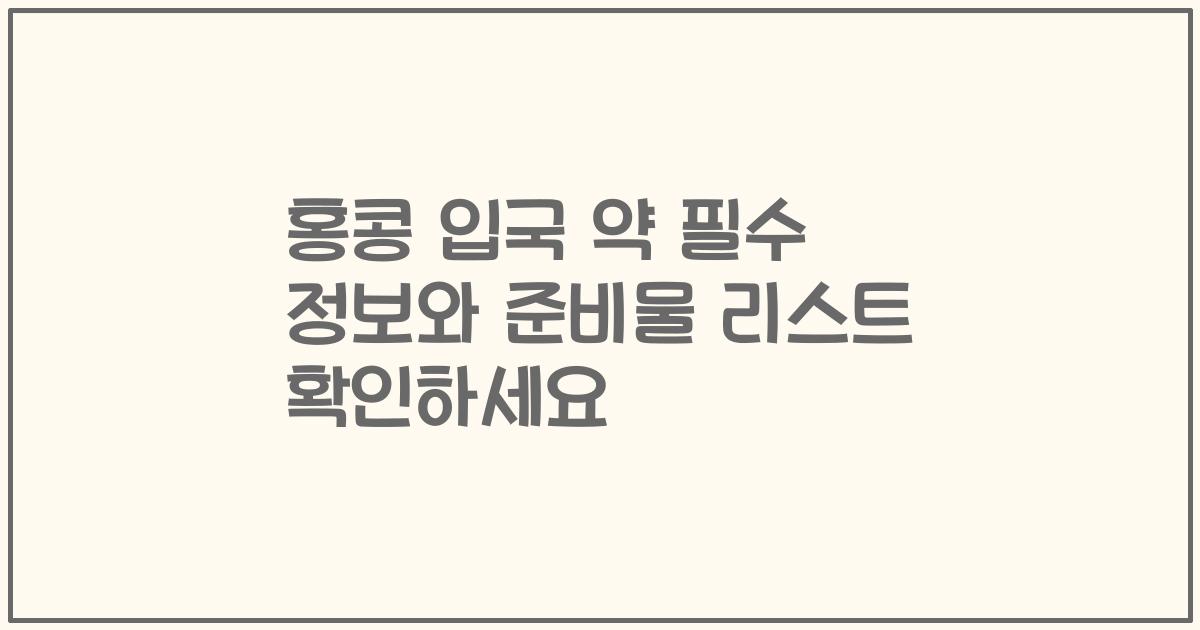 홍콩 입국 약 필수 정보와 준비물 리스트 확인하세요