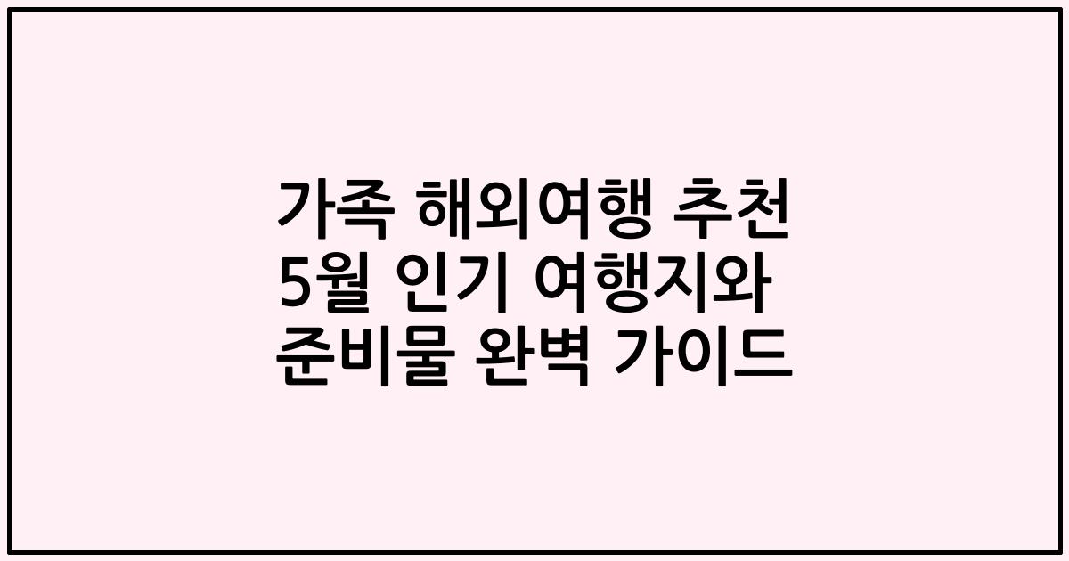 가족 해외여행 추천 5월 인기 여행지와 준비물 완벽 가이드