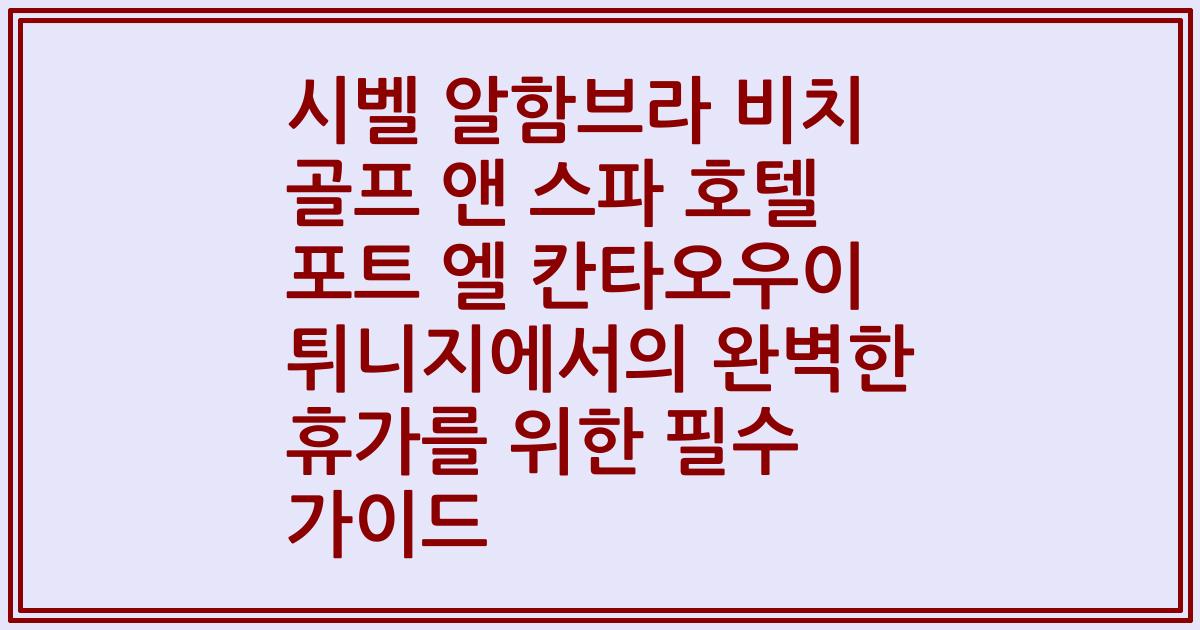 시벨 알함브라 비치 골프 앤 스파 호텔 포트 엘 칸타오우이 튀니지에서의 완벽한 휴가를 위한 필수 가이드