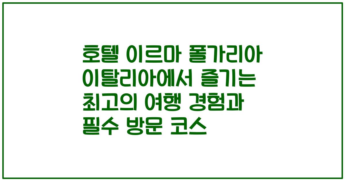 호텔 이르마 폴가리아 이탈리아에서 즐기는 최고의 여행 경험과 필수 방문 코스