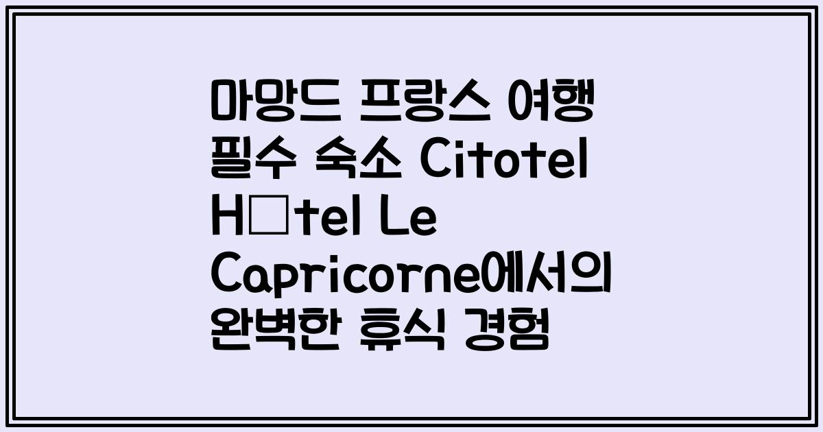 마망드 프랑스 여행 필수 숙소 Citotel Hôtel Le Capricorne에서의 완벽한 휴식 경험