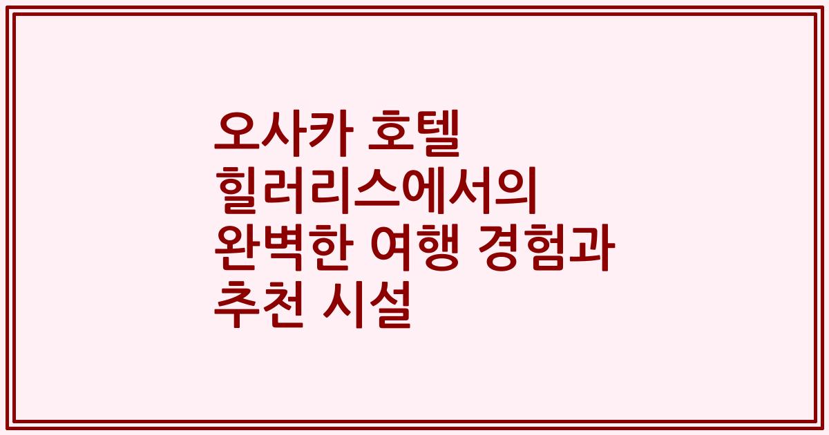 오사카 호텔 힐러리스에서의 완벽한 여행 경험과 추천 시설