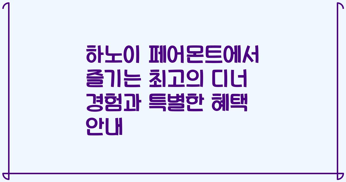 하노이 페어몬트에서 즐기는 최고의 디너 경험과 특별한 혜택 안내
