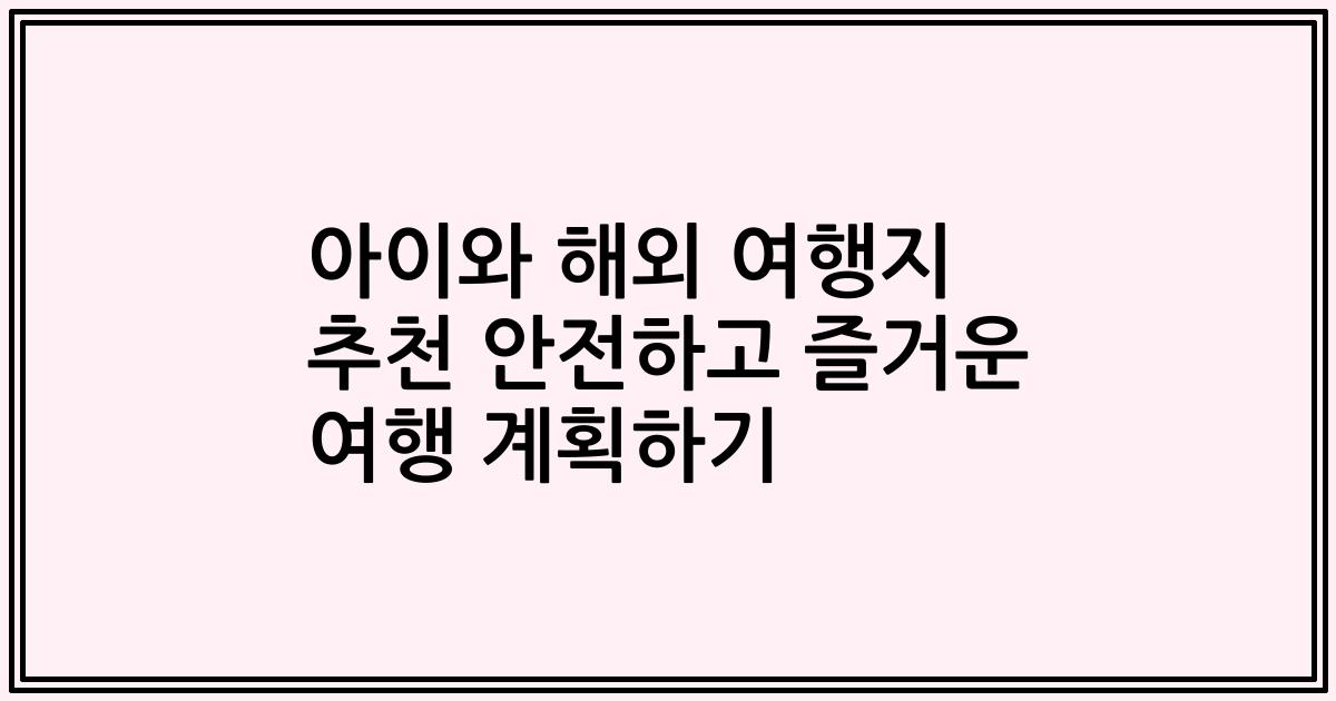 아이와 해외 여행지 추천 안전하고 즐거운 여행 계획하기