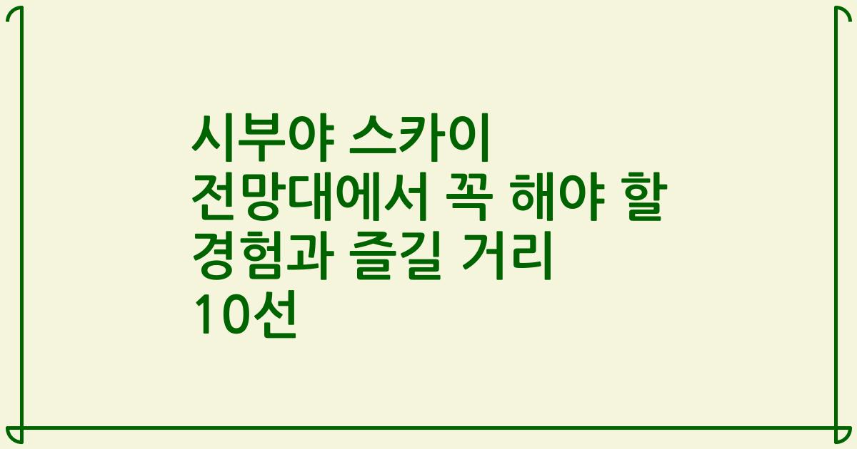 시부야 스카이 전망대에서 꼭 해야 할 경험과 즐길 거리 10선