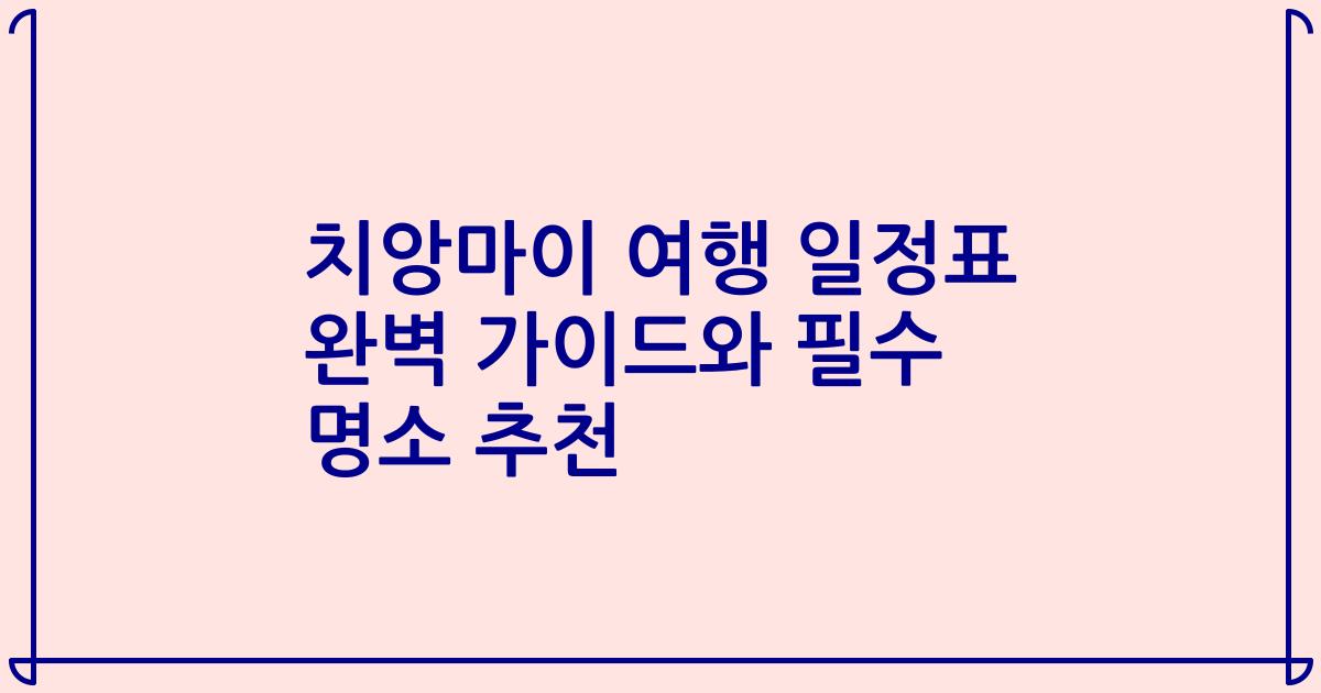 치앙마이 여행 일정표 완벽 가이드와 필수 명소 추천