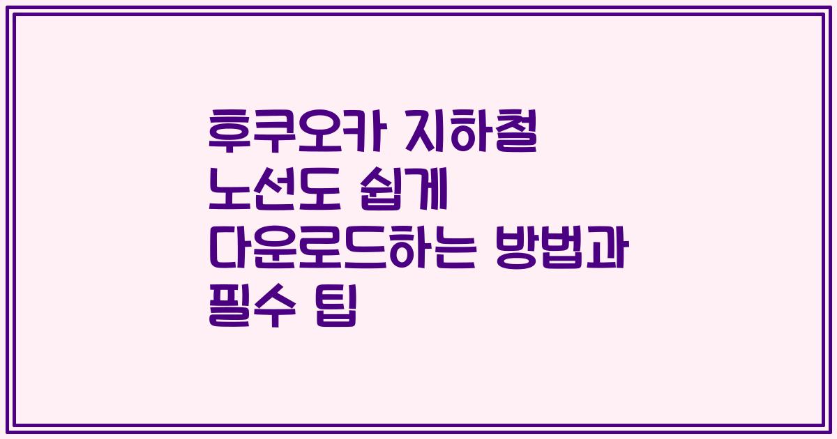 후쿠오카 지하철 노선도 쉽게 다운로드하는 방법과 필수 팁