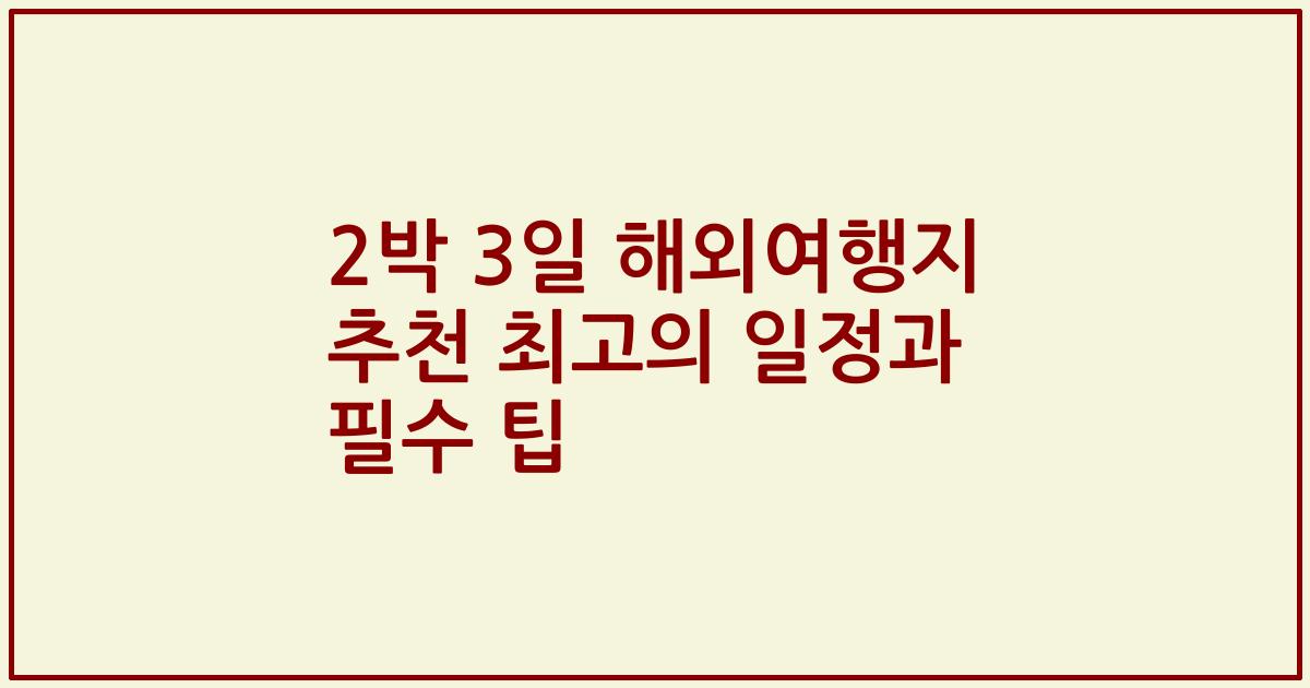 2박 3일 해외여행지 추천 최고의 일정과 필수 팁