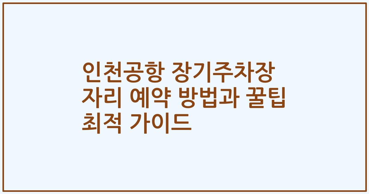 인천공항 장기주차장 자리 예약 방법과 꿀팁 최적 가이드
