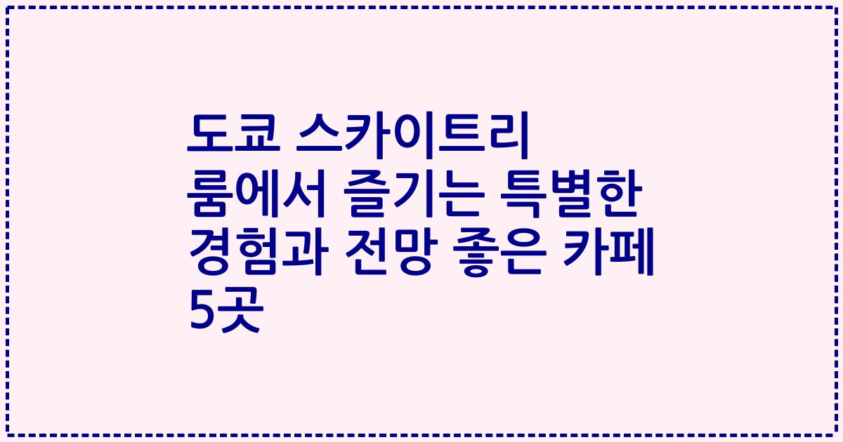 도쿄 스카이트리 룸에서 즐기는 특별한 경험과 전망 좋은 카페 5곳