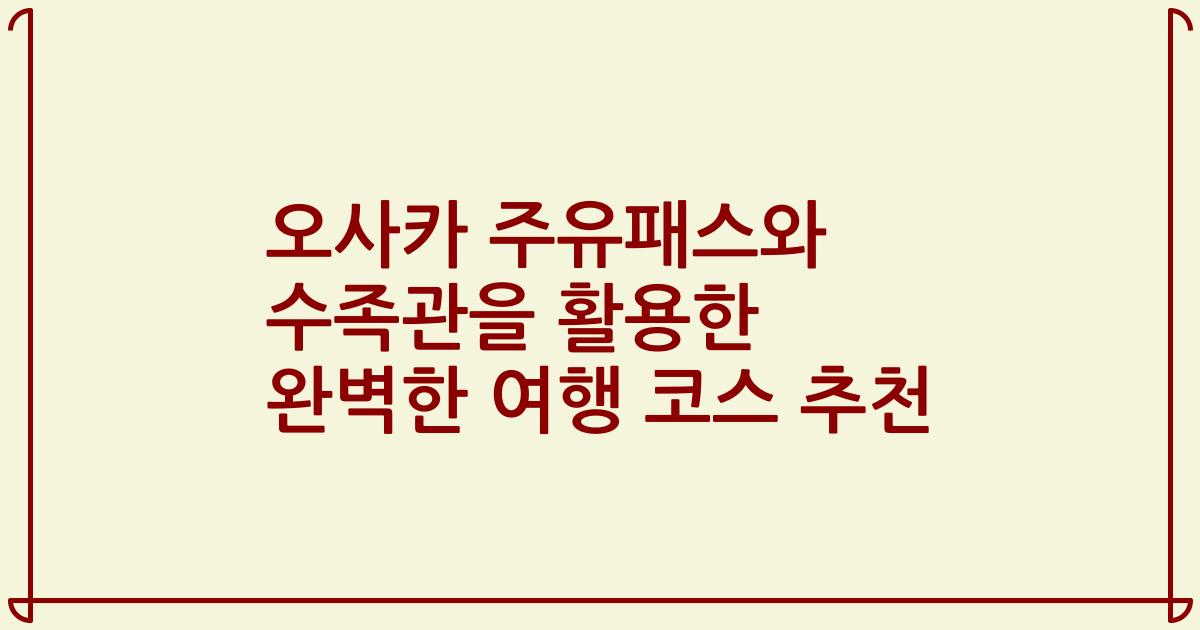 오사카 주유패스와 수족관을 활용한 완벽한 여행 코스 추천
