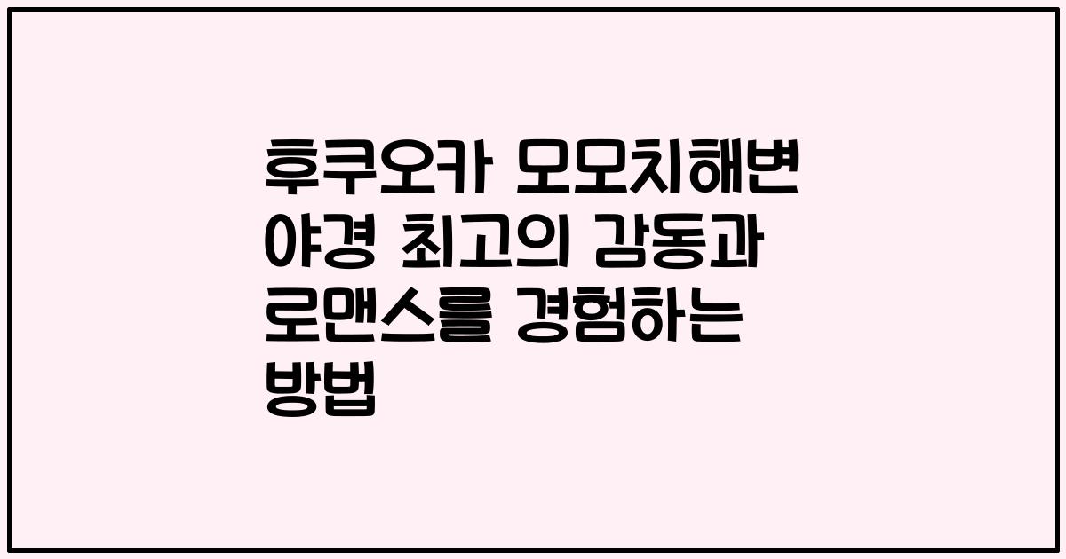 후쿠오카 모모치해변 야경 최고의 감동과 로맨스를 경험하는 방법