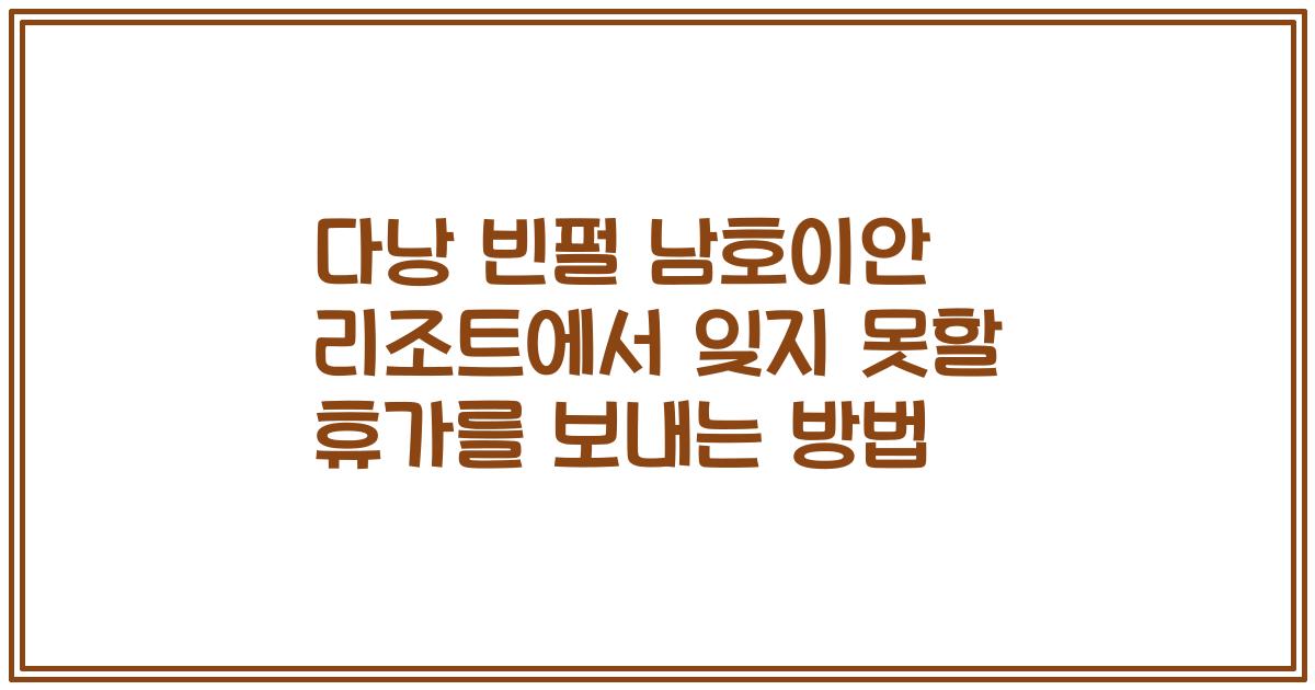 다낭 빈펄 남호이안 리조트에서 잊지 못할 휴가를 보내는 방법
