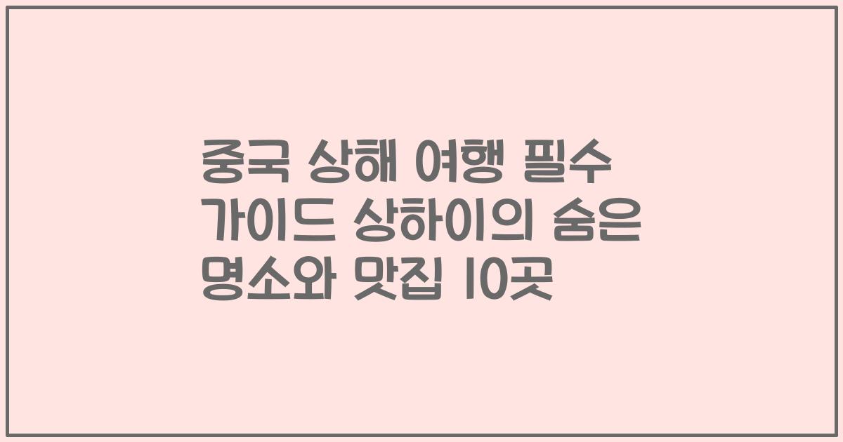 중국 상해 여행 필수 가이드 상하이의 숨은 명소와 맛집 10곳