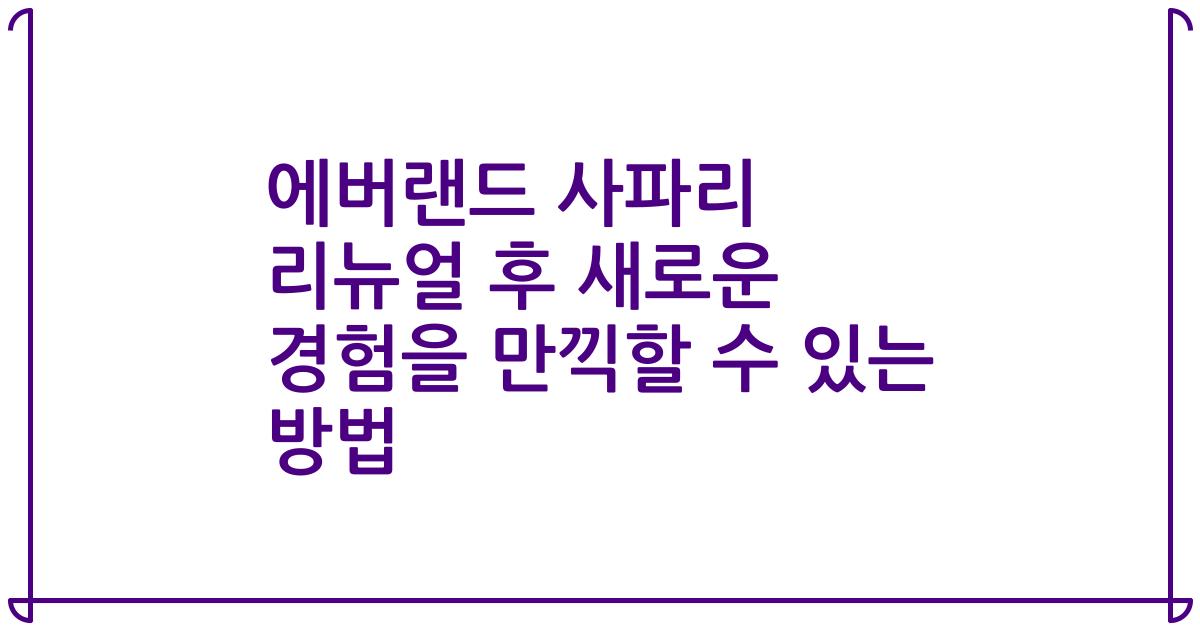에버랜드 사파리 리뉴얼 후 새로운 경험을 만끽할 수 있는 방법