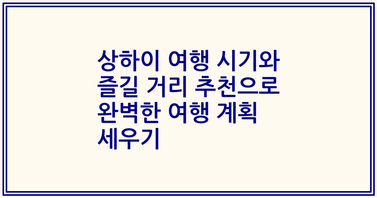 상하이 여행 시기와 즐길 거리 추천으로 완벽한 여행 계획 세우기