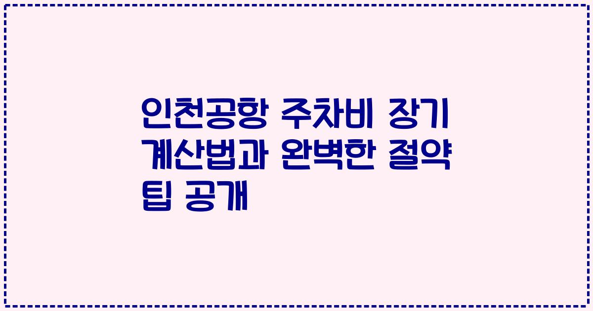 인천공항 주차비 장기 계산법과 완벽한 절약 팁 공개
