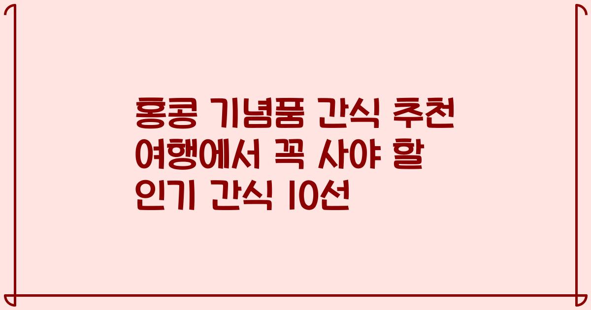 홍콩 기념품 간식 추천 여행에서 꼭 사야 할 인기 간식 10선