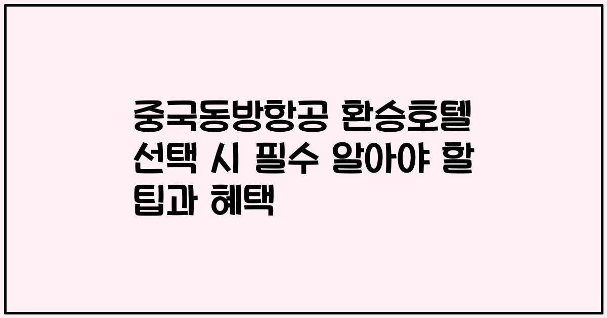 중국동방항공 환승호텔 선택 시 필수 알아야 할 팁과 혜택