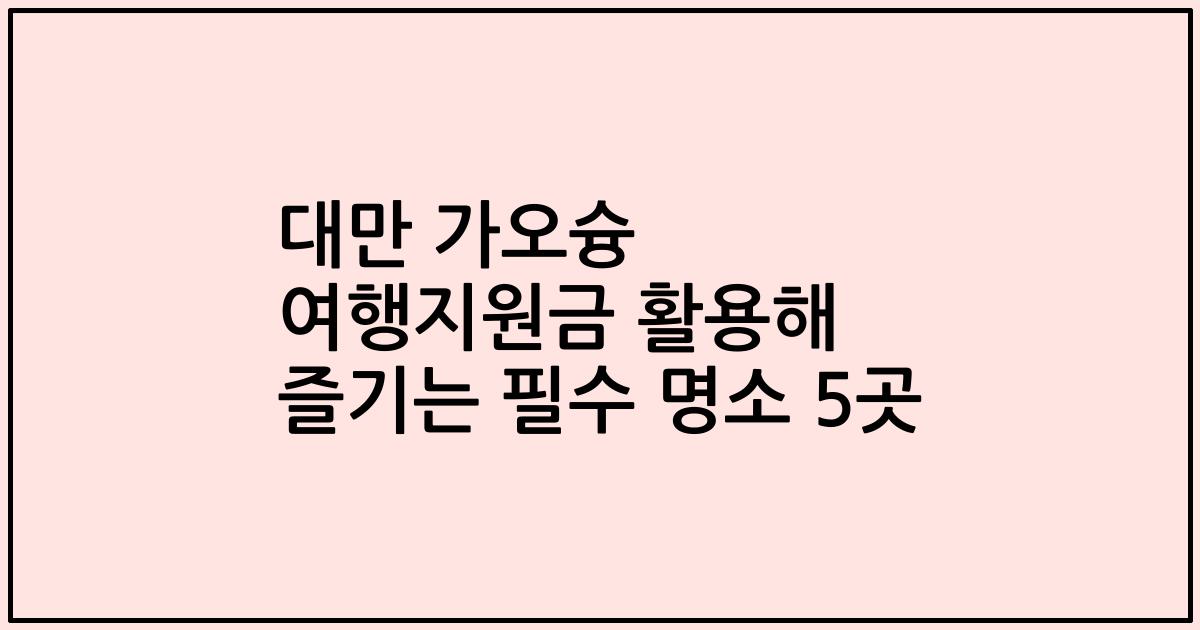 대만 가오슝 여행지원금 활용해 즐기는 필수 명소 5곳