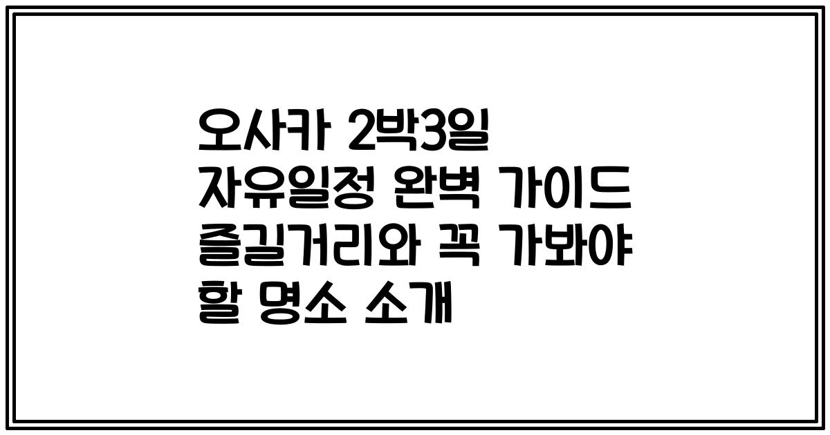 오사카 2박3일 자유일정 완벽 가이드 즐길거리와 꼭 가봐야 할 명소 소개