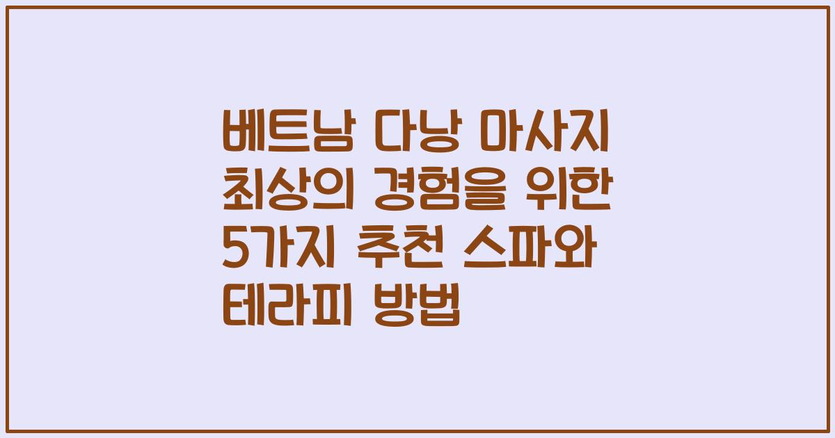 베트남 다낭 마사지 최상의 경험을 위한 5가지 추천 스파와 테라피 방법